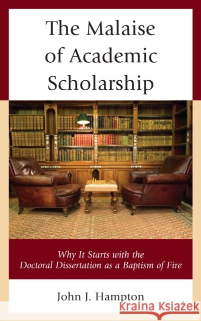 The Malaise of Academic Scholarship: Why It Starts with the Doctoral Dissertation as a Baptism of Fire Hampton, John Jack 9781475840254