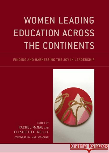 Women Leading Education Across the Continents: Finding and Harnessing the Joy in Leadership Rachel McNae Elizabeth C. Reilly Jane Strachan 9781475840711 Rowman & Littlefield Publishers