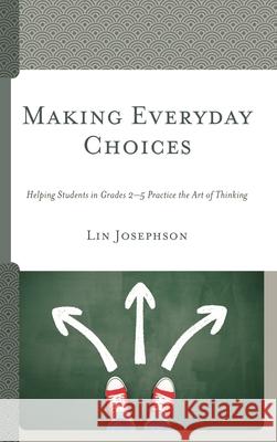 Making Everyday Choices: Helping Students in Grades 2-5 Practice the Art of Thinking Lin Josephson 9781475840803 Rowman & Littlefield Publishers