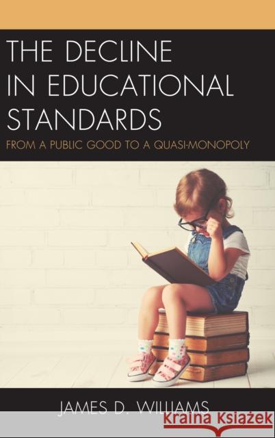 The Decline in Educational Standards: From a Public Good to a Quasi-Monopoly James D. Williams 9781475841367 Rowman & Littlefield Publishers