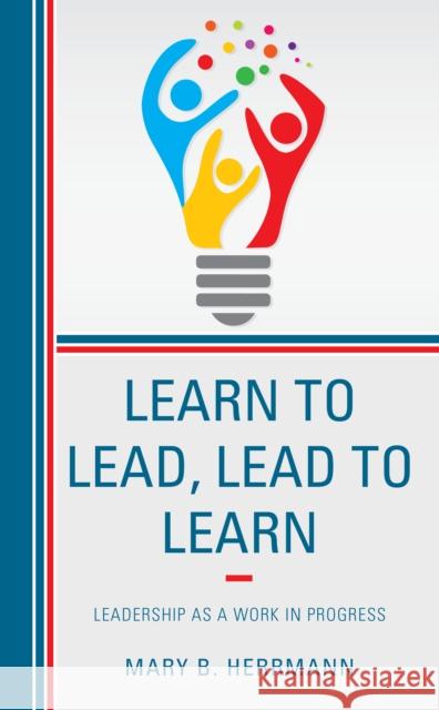 Learn to Lead, Lead to Learn: Leadership as a Work in Progress Mary B. Herrmann 9781475841480 Rowman & Littlefield Publishers