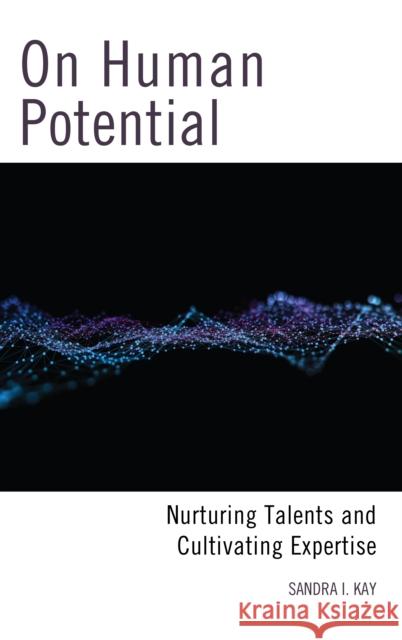 On Human Potential: Nurturing Talents and Cultivating Expertise Sandra I. Kay 9781475842913 Rowman & Littlefield Publishers