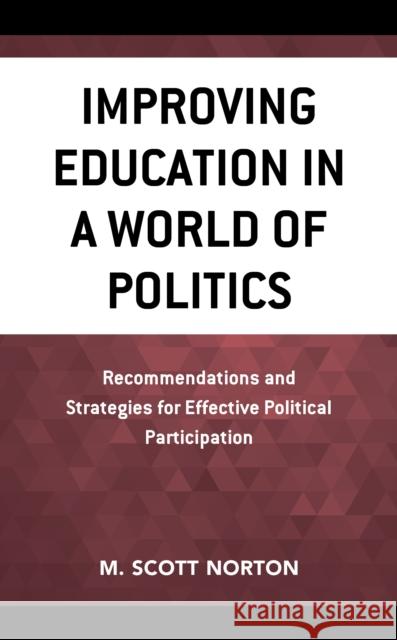 Improving Education in a World of Politics: Recommendations and Strategies for Effective Political Participation M. Scott Norton 9781475843125 Rowman & Littlefield Publishers