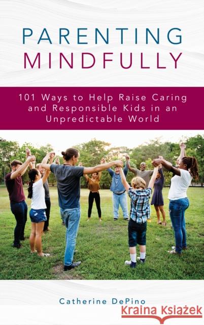 Parenting Mindfully: 101 Ways to Help Raise Caring and Responsible Kids in an Unpredictable World Catherine DePino 9781475843217 Rowman & Littlefield Publishers