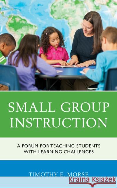 Small Group Instruction: A Forum for Teaching Students with Learning Challenges Timothy E. Morse 9781475844108 Rowman & Littlefield Publishers