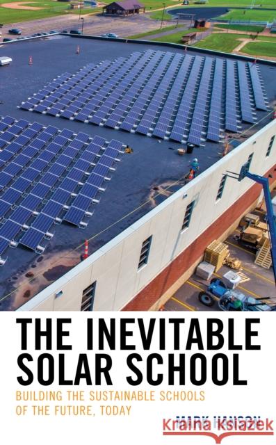 The Inevitable Solar School: Building the Sustainable Schools of the Future, Today Mark Hanson 9781475844207 Rowman & Littlefield Publishers