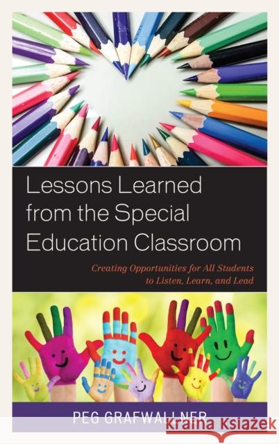 Lessons Learned from the Special Education Classroom: Creating Opportunities for All Students to Listen, Learn, and Lead Peggy J. Grafwallner 9781475844252 Rowman & Littlefield Publishers