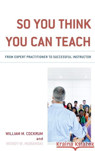 So You Think You Can Teach: From Expert Practitioner to Successful Instructor William M. Cockrum Wendy Murawski 9781475844542 Rowman & Littlefield Publishers