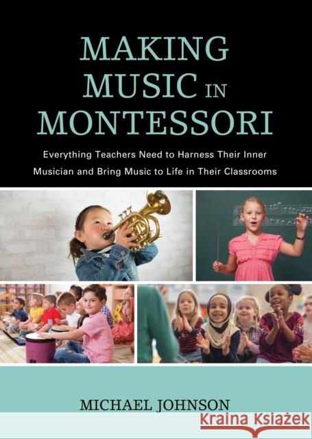 Making Music in Montessori: Everything Teachers Need to Harness Their Inner Musician and Bring Music to Life in Their Classrooms Michael Johnson 9781475844719