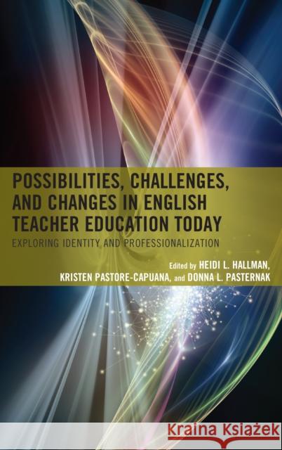Possibilities, Challenges, and Changes in English Teacher Education Today: Exploring Identity and Professionalization Heidi L. Hallman Kristen Pastore-Capuana Donna L. Pasternak 9781475845365