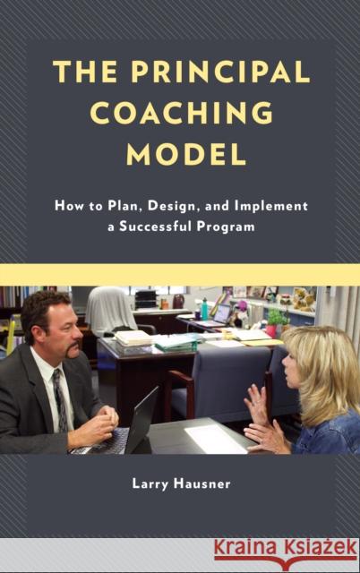 The Principal Coaching Model: How to Plan, Design, and Implement a Successful Program Larry Hausner 9781475845501 Rowman & Littlefield Publishers