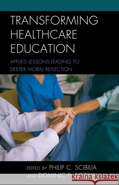 Transforming Healthcare Education: Applied Lessons Leading to Deeper Moral Reflection Philip C. Scibilia Dominic P. Scibilia 9781475845921