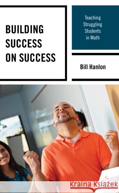 Building Success on Success: Teaching Struggling Students in Math Bill Hanlon 9781475846041 Rowman & Littlefield Publishers