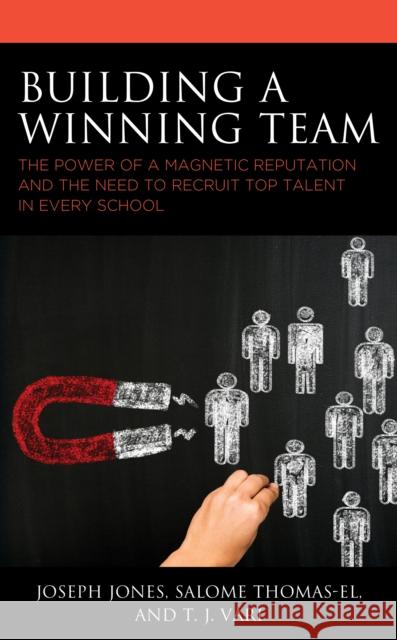 Building a Winning Team: The Power of a Magnetic Reputation and the Need to Recruit Top Talent in Every School Joseph Jones Salome Thomas-El T. J. Vari 9781475846133