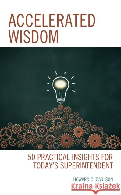 Accelerated Wisdom: 50 Practical Insights for Today's Superintendent Carlson, Howard C. 9781475846256 Rowman & Littlefield Publishers