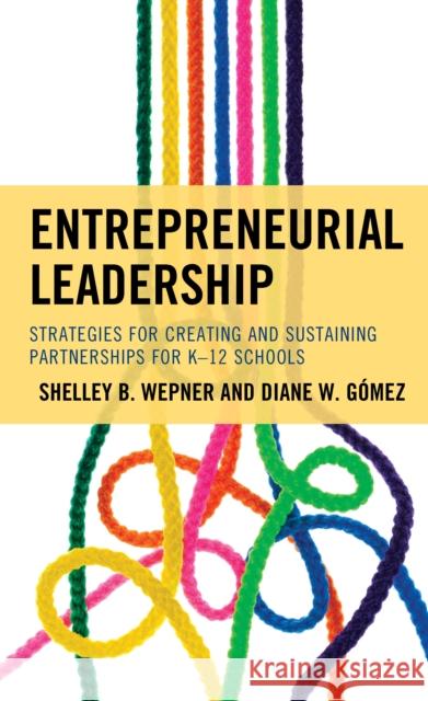 Entrepreneurial Leadership: Strategies for Creating and Sustaining Partnerships for K-12 Schools Shelley B. Wepner Diane W. Gomez 9781475846515 Rowman & Littlefield Publishers