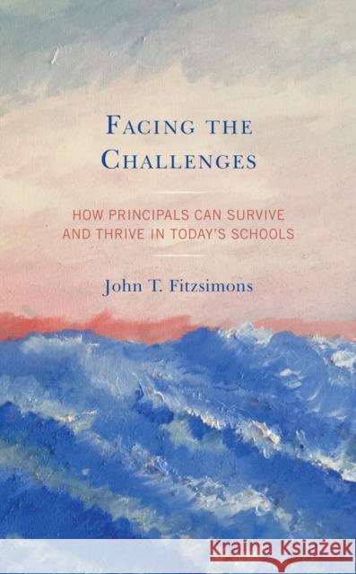 Facing the Challenges: How Principals Can Survive and Thrive in Today's Schools John T. Fitzsimons 9781475846607 Rowman & Littlefield Publishers