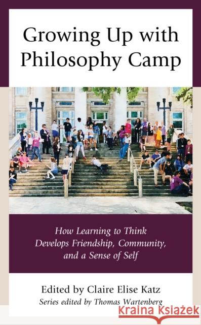 Growing Up with Philosophy Camp: How Learning to Think Develops Friendship, Community, and a Sense of Self Claire Elise Katz 9781475847215