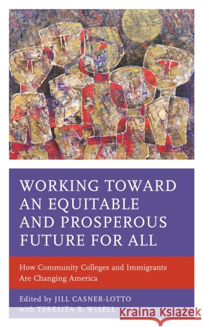 Working toward an Equitable and Prosperous Future for All: How Community Colleges and Immigrants Are Changing America Casner-Lotto, Jill 9781475847253 Rowman & Littlefield Publishers
