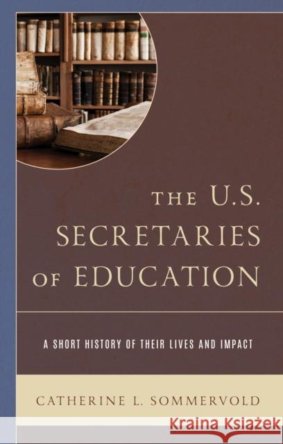The U.S. Secretaries of Education: A Short History of Their Lives and Impact Catherine L. Sommervold 9781475847987 Rowman & Littlefield