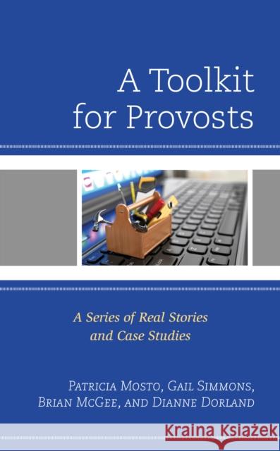 A Toolkit for Provosts: A Series of Real Stories and Case Studies Patricia Mosto Gail Simmons Brian McGee 9781475848076