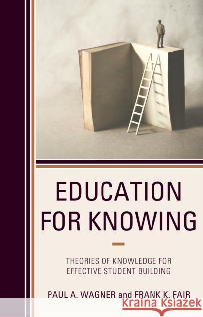 Education for Knowing: Theories of Knowledge for Effective Student Building Paul A. Wagner Frank K. Fair 9781475848144 Rowman & Littlefield Publishers