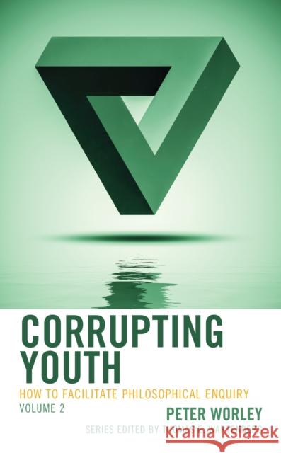Corrupting Youth: How to Facilitate Philosophical Enquiry, Volume 2 Worley, Peter 9781475848168 Rowman & Littlefield Publishers