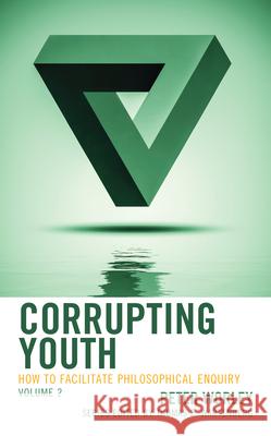Corrupting Youth: How to Facilitate Philosophical Enquiry, Volume 2 Worley, Peter 9781475848175 Rowman & Littlefield Publishers