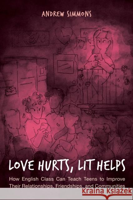 Love Hurts, Lit Helps: How English Class Can Teach Teens to Improve Their Relationships, Friendships, and Communities Andrew Simmons 9781475848281 Rowman & Littlefield Publishers