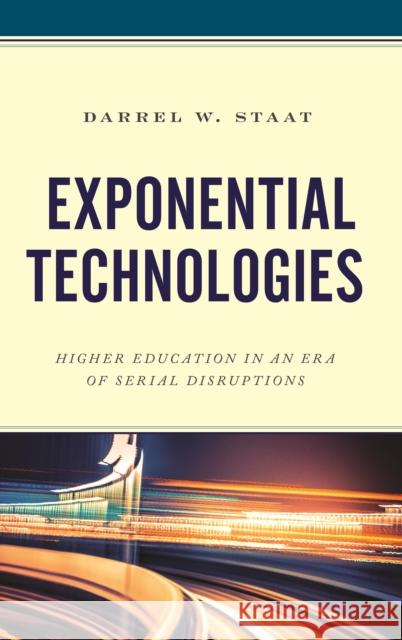 Exponential Technologies: Higher Education in an Era of Serial Disruptions Darrel W. Staat 9781475848595 Rowman & Littlefield Publishers