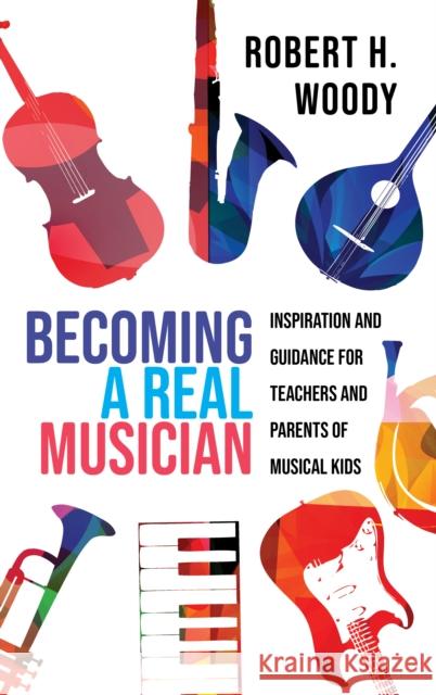 Becoming a Real Musician: Inspiration and Guidance for Teachers and Parents of Musical Kids Robert H. Woody 9781475849967