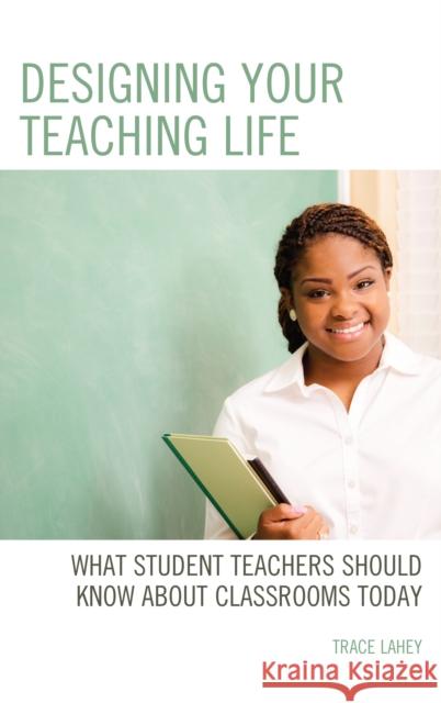 Designing Your Teaching Life: What Student Teachers Should Know about Classrooms Today Lahey, Trace 9781475850130 Rowman & Littlefield Publishers