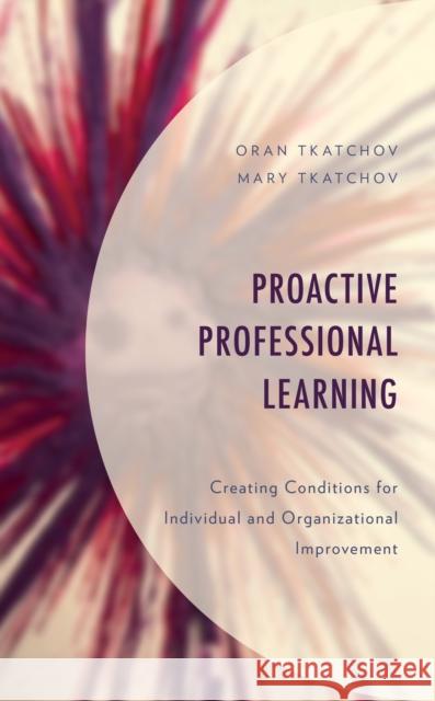 Proactive Professional Learning: Creating Conditions for Individual and Organizational Improvement Oran Tkatchov Mary Tkatchov 9781475850161 Rowman & Littlefield Publishers