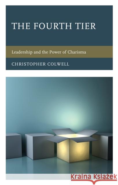 The Fourth Tier: Leadership and the Power of Charisma Christopher Colwell 9781475850581 Rowman & Littlefield Publishers