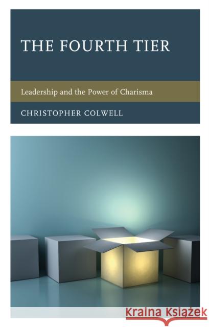 The Fourth Tier: Leadership and the Power of Charisma Christopher Colwell 9781475850598 Rowman & Littlefield Publishers