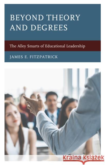 Beyond Theory and Degrees: The Alley Smarts of Educational Leadership James E. Fitzpatrick 9781475851076 Rowman & Littlefield Publishers