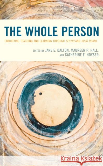 The Whole Person: Embodying Teaching and Learning Through Lectio and VISIO Divina Jane E. Dalton Maureen P. Hall Catherine E. Hoyser 9781475851489