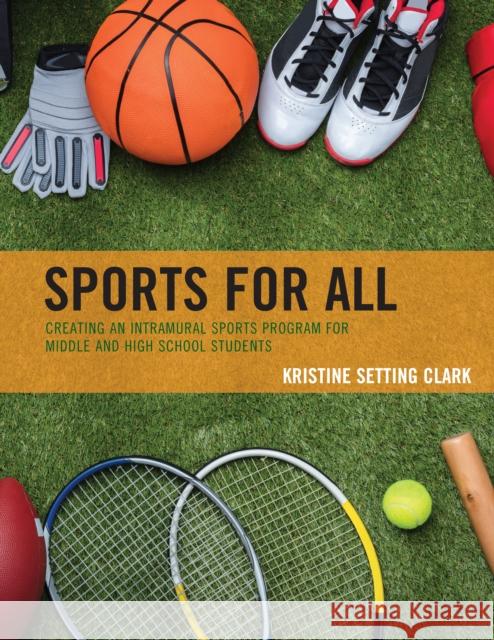 Sports for All: Creating an Intramural Sports Program for Middle and High School Students Kristine Setting Clark 9781475851526 Rowman & Littlefield Publishers