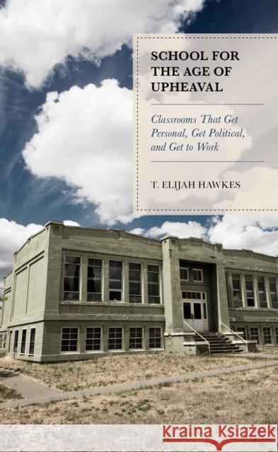 School for the Age of Upheaval: Classrooms That Get Personal, Get Political, and Get to Work T. Elijah Hawkes 9781475851823 Rowman & Littlefield Publishers