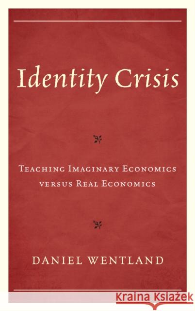 Identity Crisis: Teaching Imaginary Economics Versus Real Economics Daniel Wentland 9781475851991 Rowman & Littlefield Publishers