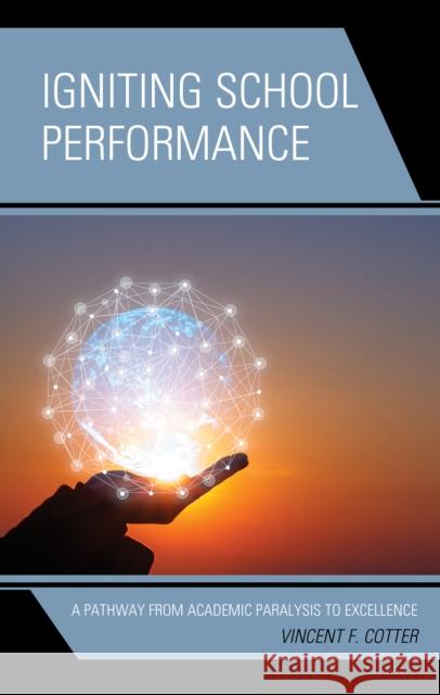 Igniting School Performance: A Pathway from Academic Paralysis to Excellence Vincent F. Cotter 9781475852134 Rowman & Littlefield Publishers