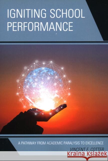 Igniting School Performance: A Pathway from Academic Paralysis to Excellence Vincent F. Cotter 9781475852141 Rowman & Littlefield Publishers