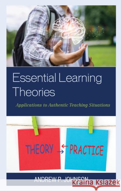 Essential Learning Theories: Applications to Authentic Teaching Situations Andrew P. Johnson 9781475852691 Rowman & Littlefield Publishers