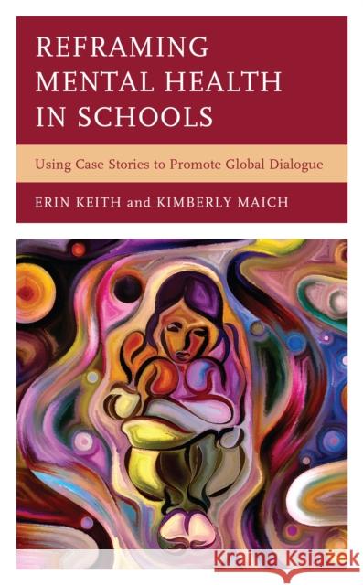 Reframing Mental Health in Schools: Using Case Stories to Promote Global Dialogue Erin Keith Kimberly Anne Maich 9781475852875 Rowman & Littlefield Publishers