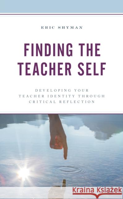 Finding the Teacher Self: Developing Your Teacher Identity Through Critical Reflection Eric Shyman 9781475853193 Rowman & Littlefield Publishers