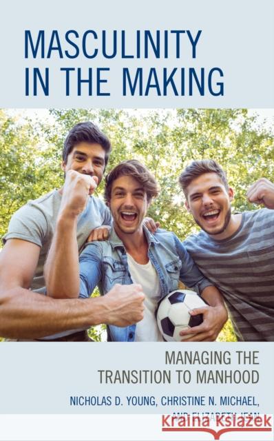 Masculinity in the Making: Managing the Transition to Manhood Nicholas D. Young Christine N. Michael Elizabeth Ed D. Jean 9781475854107 Rowman & Littlefield Publishers