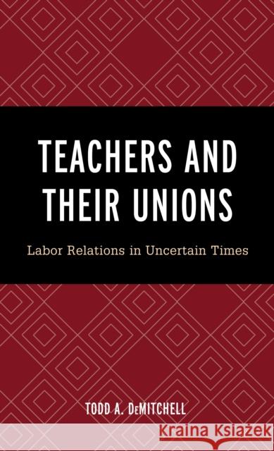 Teachers and Their Unions: Labor Relations in Uncertain Times Todd A. Demitchell 9781475854275 Rowman & Littlefield Publishers