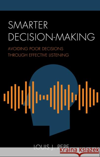 Smarter Decision-Making: Avoiding Poor Decisions Through Effective Listening Louis J. Pepe 9781475854558 Rowman & Littlefield Publishers