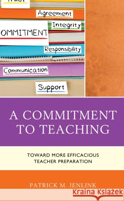 A Commitment to Teaching: Toward More Efficacious Teacher Preparation Patrick M. Jenlink 9781475854824