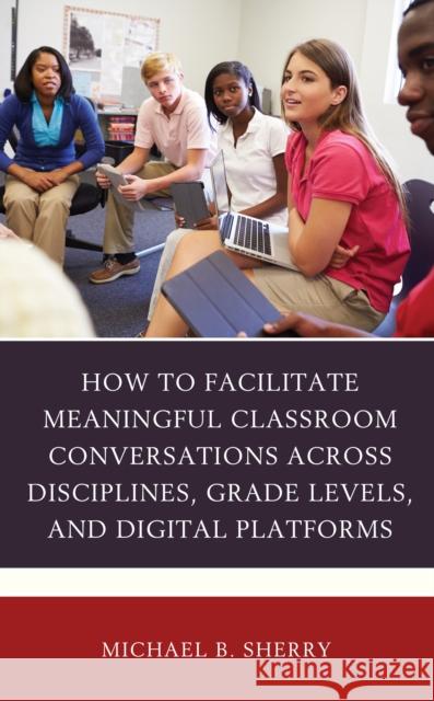 How to Facilitate Meaningful Classroom Conversations across Disciplines, Grade Levels, and Digital Platforms Sherry, Michael B. 9781475855036 Rowman & Littlefield Publishers